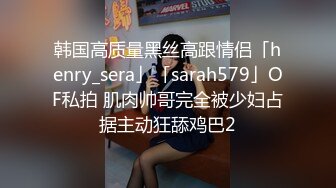 韩国高质量黑丝高跟情侣「henry_sera」「sarah579」OF私拍 肌肉帅哥完全被少妇占据主动狂舔鸡巴2