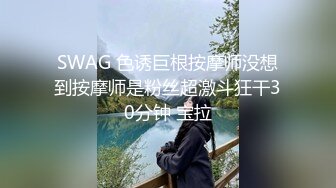 SWAG 色诱巨根按摩师没想到按摩师是粉丝超激斗狂干30分钟 宝拉