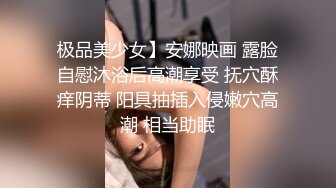 极品美少女】安娜映画 露脸自慰沐浴后高潮享受 抚穴酥痒阴蒂 阳具抽插入侵嫩穴高潮 相当助眠