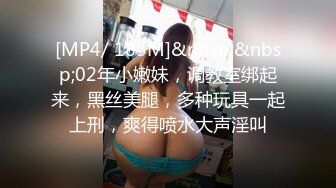 [MP4/ 185M]&nbsp;&nbsp;02年小嫩妹，调教室绑起来，黑丝美腿，多种玩具一起上刑，爽得喷水大声淫叫