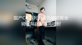 国产CD系列湾湾伪娘妮雅坐骑假屌自慰前高喷射