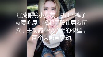 淫荡眼镜小女友，扒3下裤子就要吃屌，翘起屁股让男友玩穴，主动骑乘位，坐的很猛，两个大奶直晃动