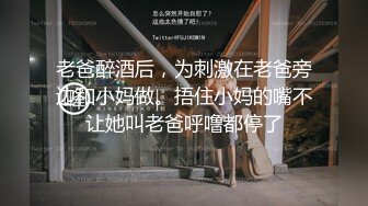 老爸醉酒后，为刺激在老爸旁边和小妈做。捂住小妈的嘴不让她叫老爸呼噜都停了