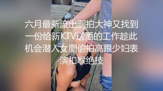 六月最新流出厕拍大神又找到一份给新KTV送酒的工作趁此机会潜入女厕偷拍高跟少妇表演扣喉绝技