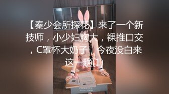 【秦少会所探花】来了一个新技师，小少妇胸大，裸推口交，C罩杯大奶子，今夜没白来这一趟(1)