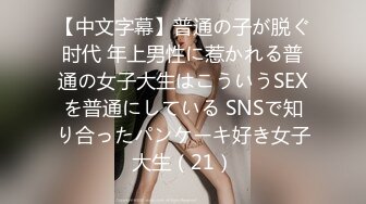 【中文字幕】普通の子が脱ぐ时代 年上男性に惹かれる普通の女子大生はこういうSEXを普通にしている SNSで知り合ったパンケーキ好き女子大生（21）