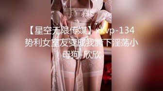 【星空无限传媒】xkvp-134 势利女室友变成我胯下淫荡小母狗-欣欣