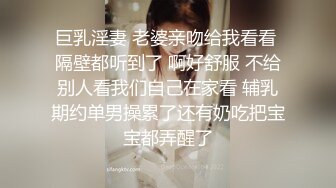 巨乳淫妻 老婆亲吻给我看看 隔壁都听到了 啊好舒服 不给别人看我们自己在家看 辅乳期约单男操累了还有奶吃把宝宝都弄醒了