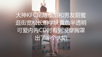 大神KFC尾随偷拍和男友甜蜜逛街宽松长裙学妹黄色半透明可爱内内CD时看到没穿胸罩出了半个大奶