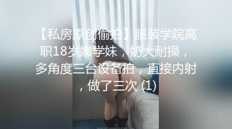 【私房原创偷拍】服装学院高职18岁嫩学妹，奶大耐操，多角度三台设备拍，直接内射，做了三次 (1)