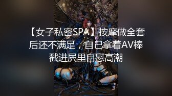 【女子私密SPA】按摩做全套后还不满足，自己拿着AV棒戳进屄里自慰高潮