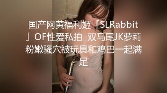 国产网黄福利姬「SLRabbit」OF性爱私拍  双马尾JK萝莉粉嫩骚穴被玩具和鸡巴一起满足