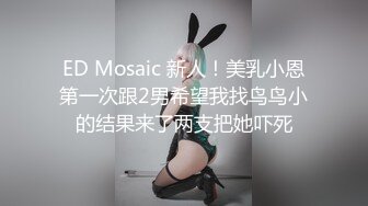 ED Mosaic 新人！美乳小恩第一次跟2男希望我找鸟鸟小的结果来了两支把她吓死