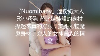 『Nuomibaby』逼粉奶大人形小母狗 芭比娃娃般的身材操起来真的舒服，美腿尤物魔鬼身材，穷人的女神富人的精盆