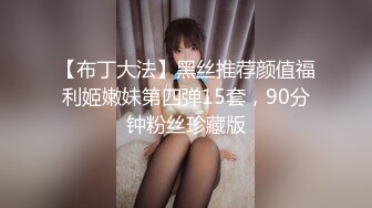 【布丁大法】黑丝推荐颜值福利姬嫩妹第四弹15套，90分钟粉丝珍藏版