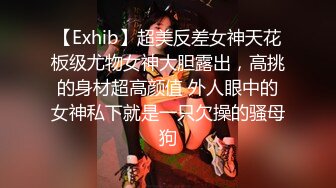 【Exhib】超美反差女神天花板级尤物女神大胆露出，高挑的身材超高颜值 外人眼中的女神私下就是一只欠操的骚母狗