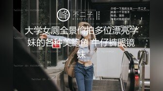 大学女厕全景偷拍多位漂亮学妹的各种美鲍鱼 牛仔裤眼镜妹