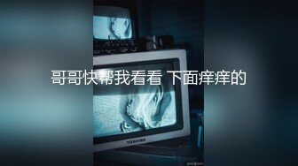 哥哥快帮我看看 下面痒痒的