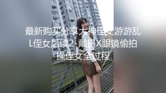 最新购买分享大神侄女游游乱L侄女后续2-戴摄X眼镜偷拍操侄女全过程