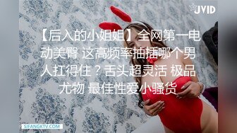 【后入的小姐姐】全网第一电动美臀 这高频率抽插哪个男人扛得住？舌头超灵活 极品尤物 最佳性爱小骚货