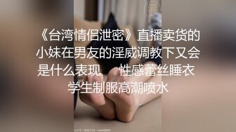 《台湾情侣泄密》直播卖货的小妹在男友的淫威调教下又会是什么表现❤️性感蕾丝睡衣 学生制服高潮喷水