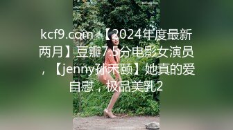 kcf9.com-【2024年度最新两月】豆瓣7.5分电影女演员，【jenny孙禾颐】她真的爱自慰，极品美乳2