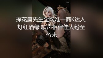 探花唐先生全网唯一商K达人 灯红酒绿 歌声相伴佳人纷至沓来