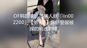 OF韩国极品TS美人妖「lin002200」【第3弹】露脐警服被操的销魂射精