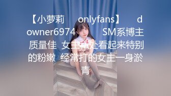 【小萝莉㊙️onlyfans】☀️downer6974☀️☛☛SM系博主 质量佳  女主私处看起来特别的粉嫩  经常打的女主一身淤青