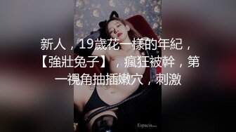 新人，19歲花一樣的年紀，【強壯兔子】，瘋狂被幹，第一視角抽插嫩穴，刺激