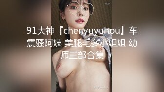 91大神『chenyuyuhou』车震骚阿姨 美腿毛多小姐姐 幼师三部合集