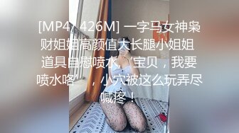 [MP4/ 426M] 一字马女神枭财姐姐高颜值大长腿小姐姐 道具自慰喷水,‘宝贝，我要喷水咯’，小穴被这么玩弄尽喊疼！