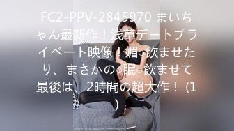 FC2-PPV-2845970 まいちゃん最新作！浅草デートプライベート映像！媚○飲ませたり、まさかの○眠○飲ませて最後は、2時間の超大作！ (1)