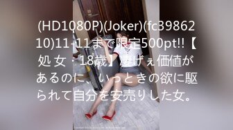 (HD1080P)(Joker)(fc3986210)11-11まで限定500pt!!【処 女・18歳】凄げぇ価値があるのに、いっときの欲に駆られて自分を安売りした女。