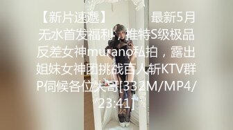 【新片速遞】 ⚫️⚫️最新5月无水首发福利，推特S级极品反差女神murano私拍，露出姐妹女神团挑战百人斩KTV群P伺候各位大哥[332M/MP4/23:41]