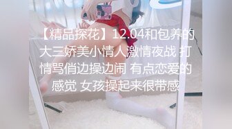 【精品探花】12.04和包养的大三娇美小情人激情夜战 打情骂俏边操边闹 有点恋爱的感觉 女孩操起来很带感