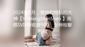 2024年4月，推特約炮私拍大神【YuWangManShen 】高價SVIP群收費900，女神炮擊啪啪