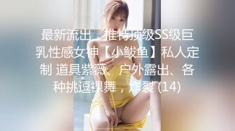 最新流出，推特顶级SS级巨乳性感女神【小鲅鱼】私人定制 道具紫薇、户外露出、各种挑逗裸舞，炸裂 (14)