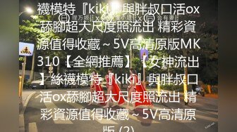 【全網推薦】【女神流出】絲襪模特『kiki』與胖叔口活ox舔腳超大尺度照流出 精彩資源值得收藏～5V高清原版MK310【全網推薦】【女神流出】絲襪模特『kiki』與胖叔口活ox舔腳超大尺度照流出 精彩資源值得收藏～5V高清原版 (2)