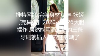 推特网红 完美身材女神-妖姬『完具酱』2020-01-26大胆操作 居然能用酒店里的三条牙刷就插入粉穴还高潮了