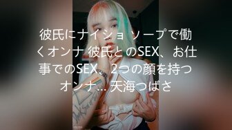 彼氏にナイショ ソープで働くオンナ 彼氏とのSEX、お仕事でのSEX、2つの顔を持つオンナ… 天海つばさ