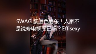 SWAG 霸道色房东！人家不是说修电视而已吗？Effisexy