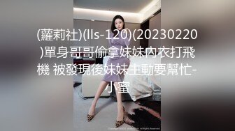 (蘿莉社)(lls-120)(20230220)單身哥哥偷拿妹妹內衣打飛機 被發現後妹妹主動要幫忙-小蜜