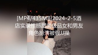 [MP4/435MB]2024-2-5酒店实录性感甜美极品女和男友角色扮演被假JJ操