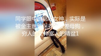 同学眼中的高冷女神，实际是被金主爸爸保养的反差母狗，穷人的女神富人的精盆1