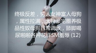 终极反差，穷人女神富人母狗，属性拉满，大神豪宅圈养极品性奴母狗日常调教，舔脚喝尿啪啪各种花样SM羞辱 (12)