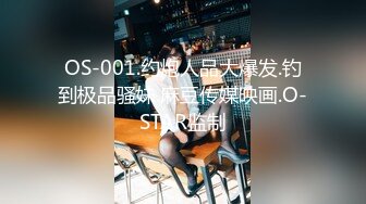 OS-001.约炮人品大爆发.钓到极品骚妹.麻豆传媒映画.O-STAR监制