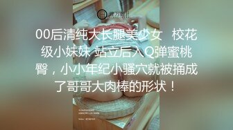 00后清纯大长腿美少女✅校花级小妹妹 站立后入Q弹蜜桃臀，小小年纪小骚穴就被捅成了哥哥大肉棒的形状！