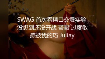 SWAG 首次吞精口交爆实验 没想到还没开战 哥哥 过度敏感被我的巧 Juliay