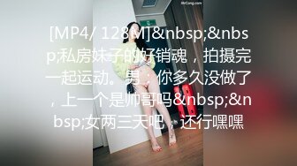 [MP4/ 128M]&nbsp;&nbsp;私房妹子的好销魂，拍摄完一起运动。男：你多久没做了，上一个是帅哥吗&nbsp;&nbsp;女两三天吧，还行嘿嘿